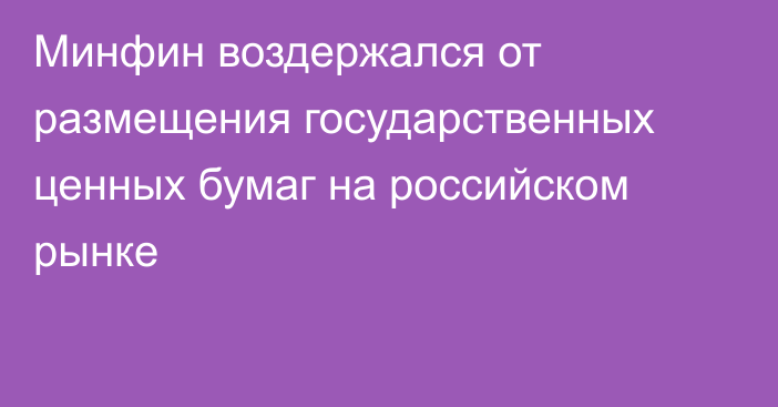 Минфин воздержался от размещения государственных ценных бумаг на российском рынке