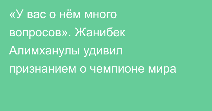 «У вас о нём много вопросов». Жанибек Алимханулы удивил признанием о чемпионе мира
