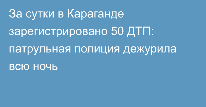 За сутки в Караганде зарегистрировано 50 ДТП: патрульная полиция дежурила всю ночь