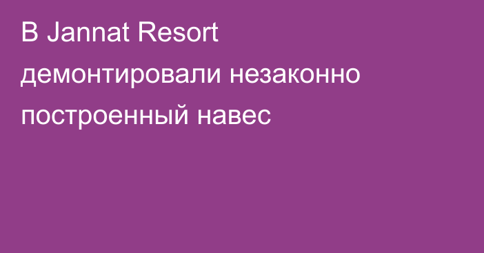 В Jannat Resort демонтировали незаконно построенный навес