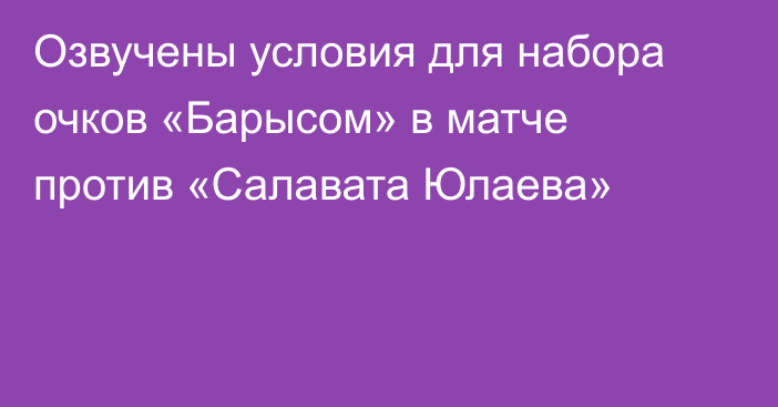 Озвучены условия для набора очков «Барысом» в матче против «Салавата Юлаева»