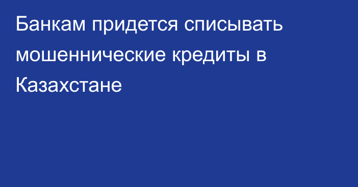 Банкам придется списывать мошеннические кредиты в Казахстане