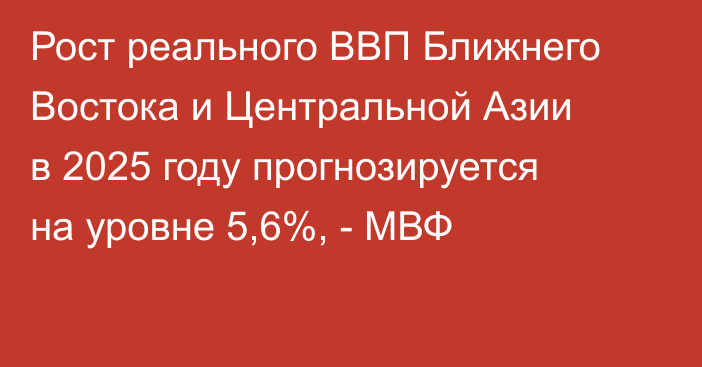Рост реального ВВП Ближнего Востока и Центральной Азии в 2025 году прогнозируется на уровне 5,6%, - МВФ