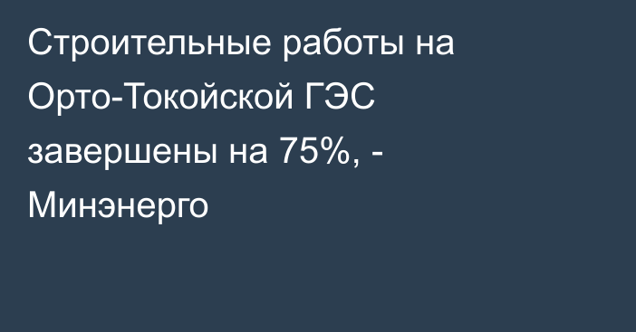 Строительные работы на Орто-Токойской ГЭС завершены на 75%, - Минэнерго
