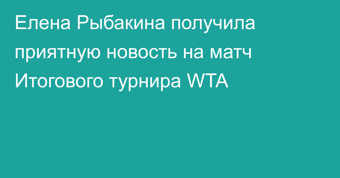 Елена Рыбакина получила приятную новость на матч Итогового турнира WTA