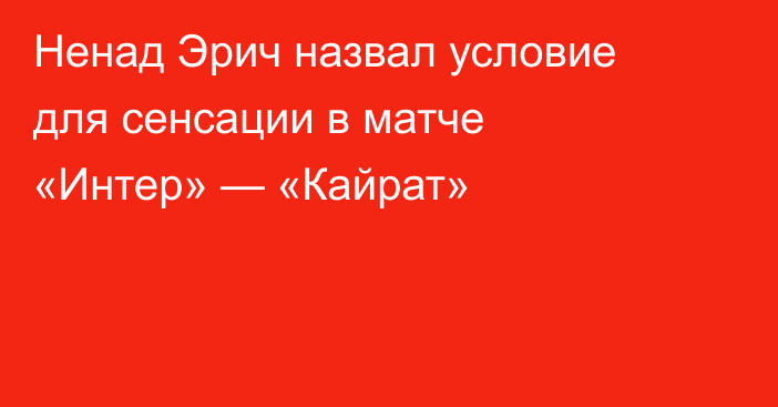 Ненад Эрич назвал условие для сенсации в матче «Интер» — «Кайрат»