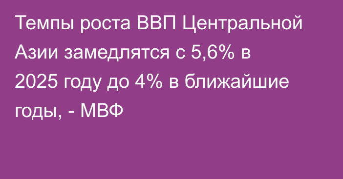 Темпы роста ВВП Центральной Азии замедлятся с 5,6% в 2025 году до 4% в ближайшие годы, - МВФ
