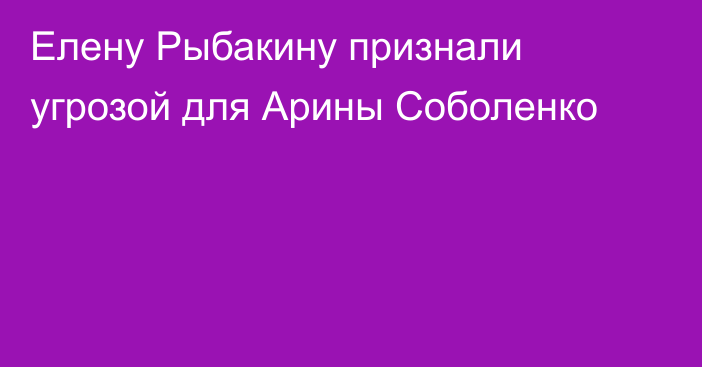 Елену Рыбакину признали угрозой для Арины Соболенко