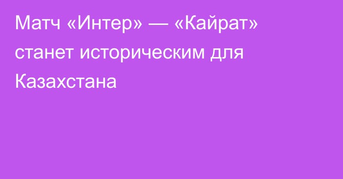 Матч «Интер» — «Кайрат» станет историческим для Казахстана