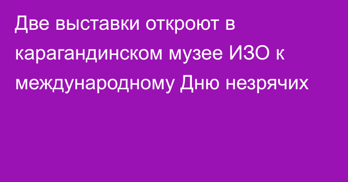 Две выставки откроют в карагандинском музее ИЗО к международному Дню незрячих