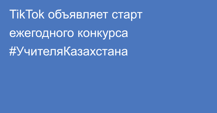 TikTok объявляет старт ежегодного конкурса #УчителяКазахстана