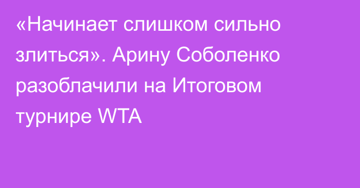 «Начинает слишком сильно злиться». Арину Соболенко разоблачили на Итоговом турнире WTA