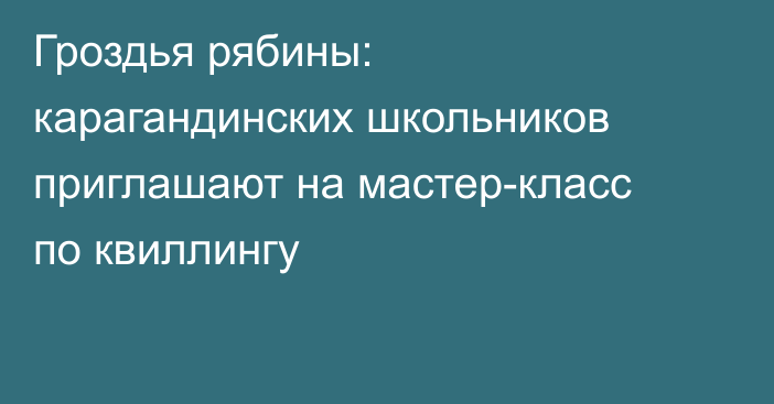 Гроздья рябины: карагандинских школьников приглашают на мастер-класс по квиллингу