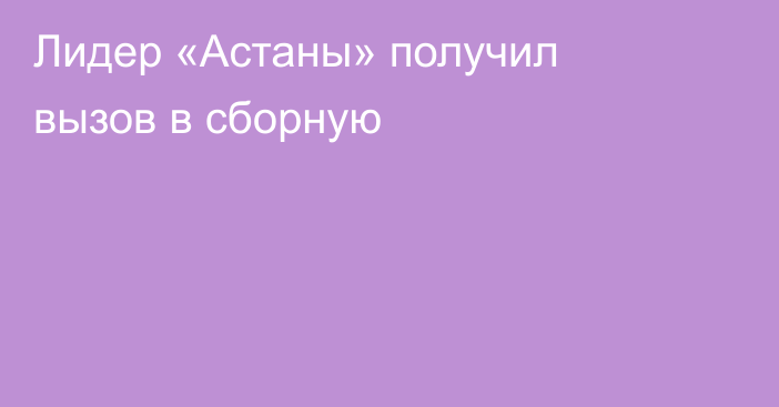 Лидер «Астаны» получил вызов в сборную