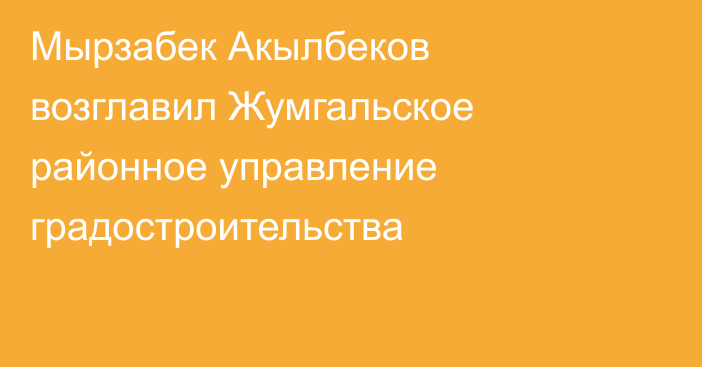 Мырзабек Акылбеков возглавил Жумгальское районное управление градостроительства