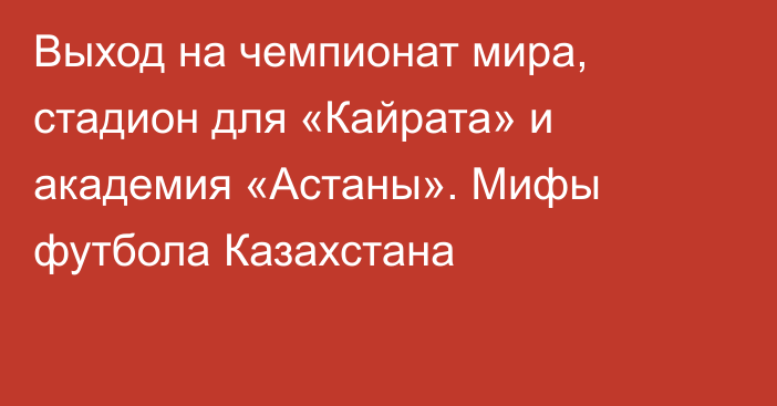 Выход на чемпионат мира, стадион для «Кайрата» и академия «Астаны». Мифы футбола Казахстана