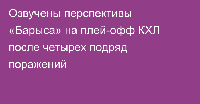 Озвучены перспективы «Барыса» на плей-офф КХЛ после четырех подряд поражений