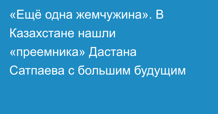 «Ещё одна жемчужина». В Казахстане нашли «преемника» Дастана Сатпаева с большим будущим