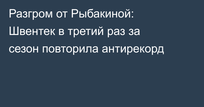 Разгром от Рыбакиной: Швентек в третий раз за сезон повторила антирекорд