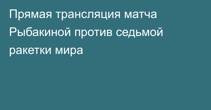 Прямая трансляция матча Рыбакиной против седьмой ракетки мира