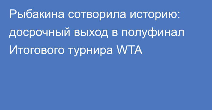 Рыбакина сотворила историю: досрочный выход в полуфинал Итогового турнира WTA