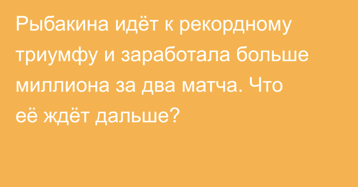Рыбакина идёт к рекордному триумфу и заработала больше миллиона за два матча. Что её ждёт дальше?