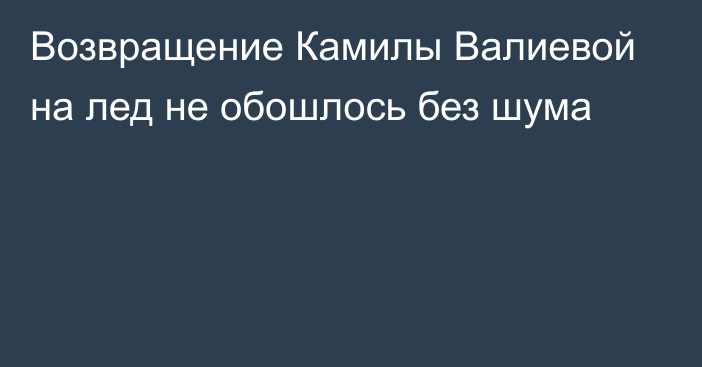 Возвращение Камилы Валиевой на лед не обошлось без шума