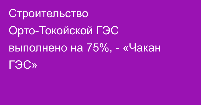 Строительство Орто-Токойской ГЭС  выполнено на 75%, -  «Чакан ГЭС»