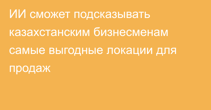 ИИ сможет подсказывать казахстанским бизнесменам самые выгодные локации для продаж