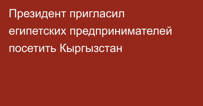 Президент пригласил египетских предпринимателей посетить Кыргызстан