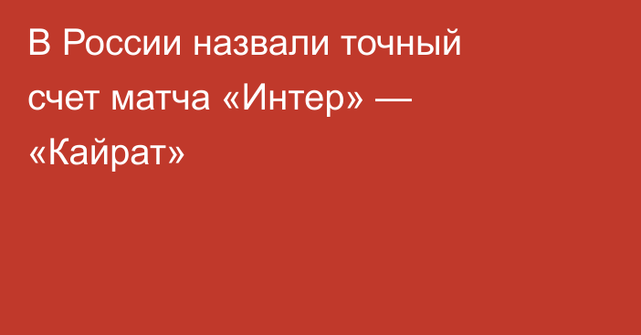 В России назвали точный счет матча «Интер» — «Кайрат»