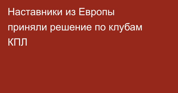 Наставники из Европы приняли решение по клубам КПЛ
