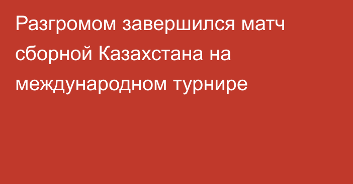 Разгромом завершился матч сборной Казахстана на международном турнире