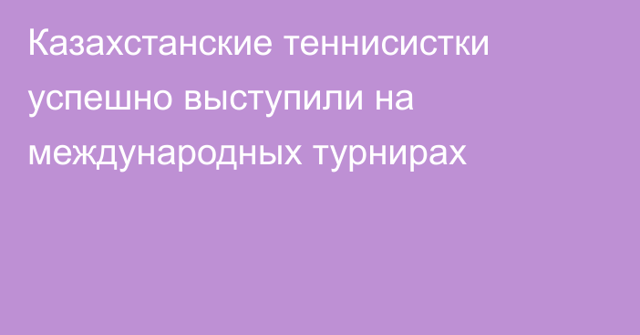 Казахстанские теннисистки успешно выступили на международных турнирах