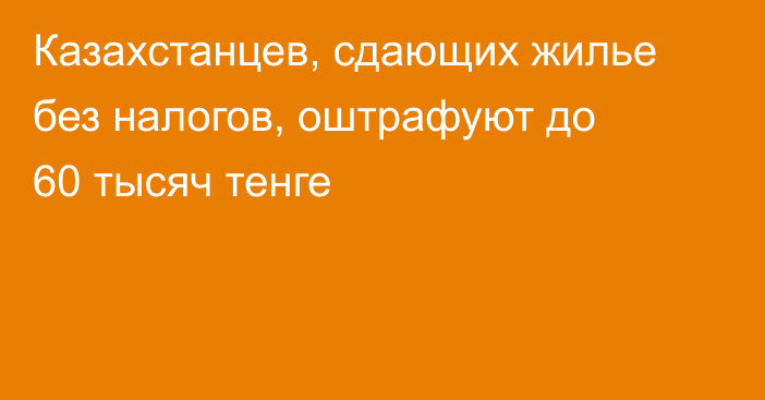 Казахстанцев, сдающих жилье без налогов, оштрафуют до 60 тысяч тенге