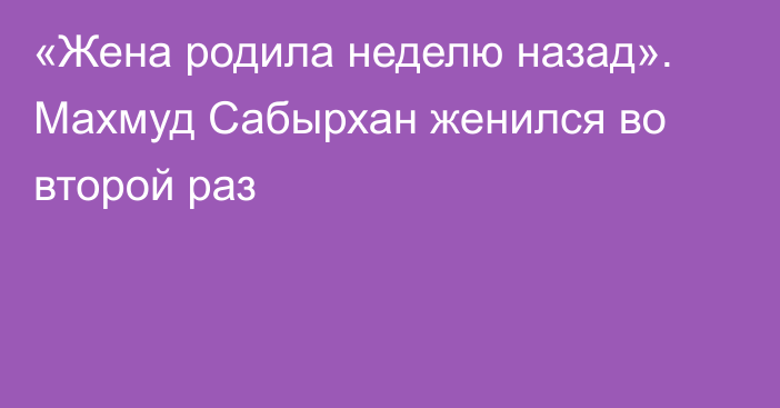 «Жена родила неделю назад». Махмуд Сабырхан женился во второй раз