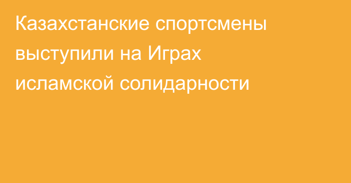 Казахстанские спортсмены выступили на Играх исламской солидарности