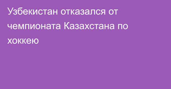 Узбекистан отказался от чемпионата Казахстана по хоккею