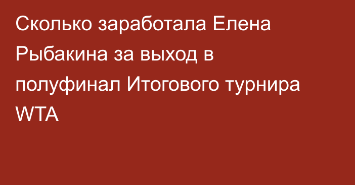 Сколько заработала Елена Рыбакина за выход в полуфинал Итогового турнира WTA
