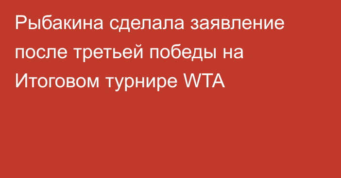 Рыбакина сделала заявление после третьей победы на Итоговом турнире WTA