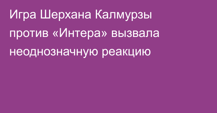 Игра Шерхана Калмурзы против «Интера» вызвала неоднозначную реакцию