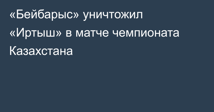 «Бейбарыс» уничтожил «Иртыш» в матче чемпионата Казахстана