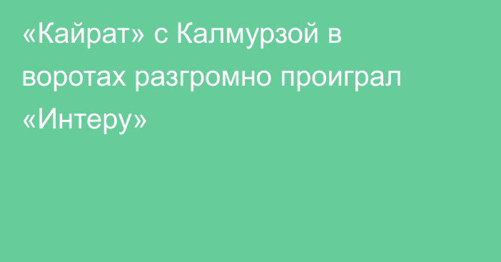 «Кайрат» с Калмурзой в воротах разгромно проиграл «Интеру»