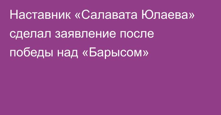 Наставник «Салавата Юлаева» сделал заявление после победы над «Барысом»