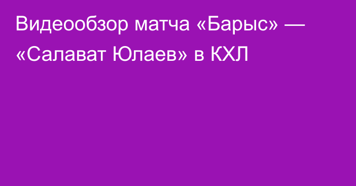 Видеообзор матча «Барыс» — «Салават Юлаев» в КХЛ