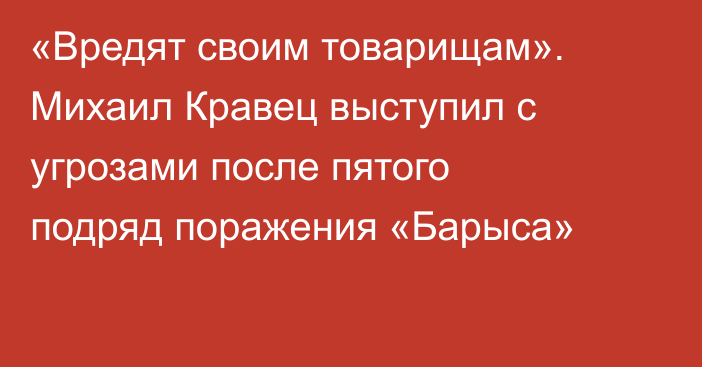 «Вредят своим товарищам». Михаил Кравец выступил с угрозами после пятого подряд поражения «Барыса»