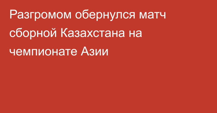 Разгромом обернулся матч сборной Казахстана на чемпионате Азии