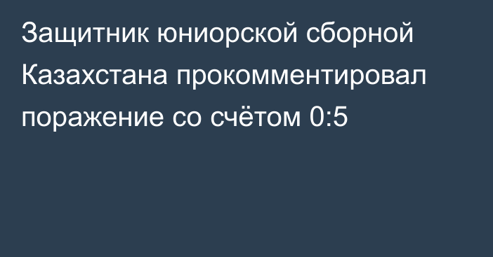 Защитник юниорской сборной Казахстана прокомментировал поражение со счётом 0:5
