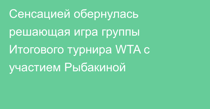 Сенсацией обернулась решающая игра группы Итогового турнира WTA c участием Рыбакиной