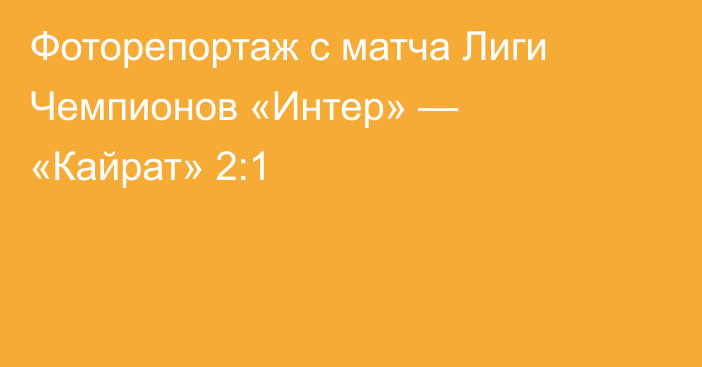 Фоторепортаж с матча Лиги Чемпионов «Интер» — «Кайрат» 2:1